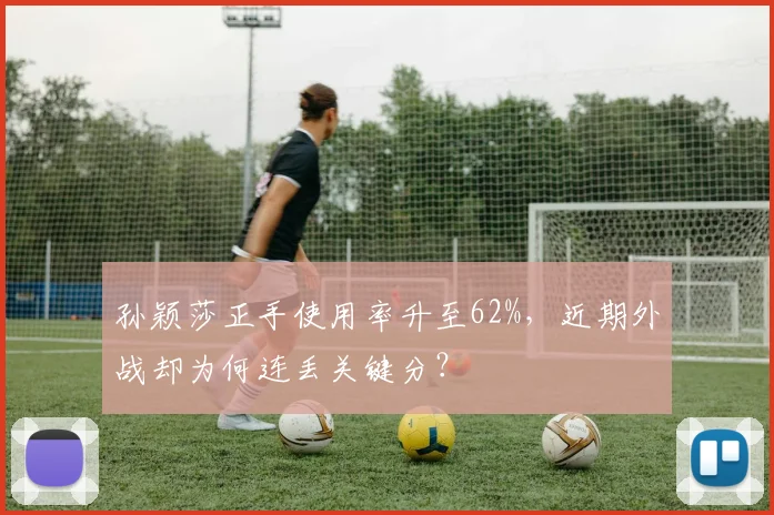 孙颖莎正手使用率升至62%，近期外战却为何连丢关键分？