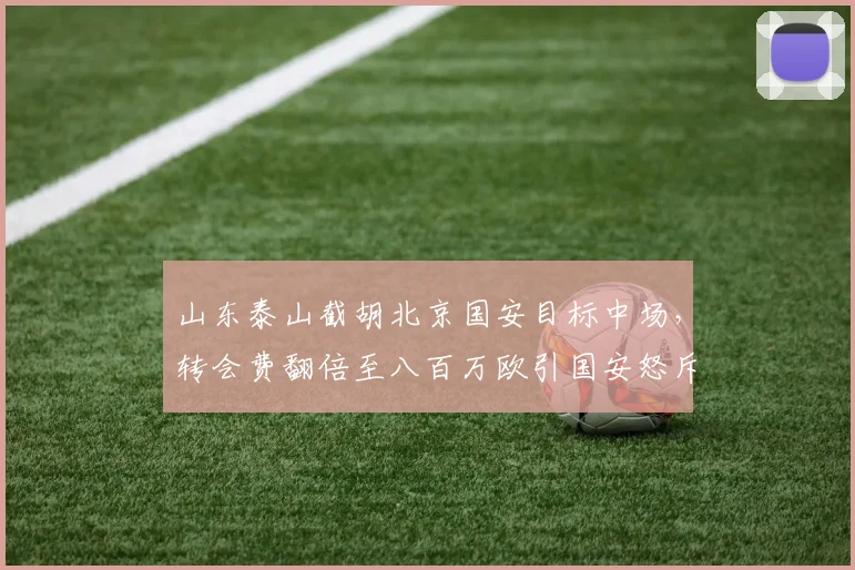 山东泰山截胡北京国安目标中场,转会费翻倍至八百万欧引国安怒斥不道德