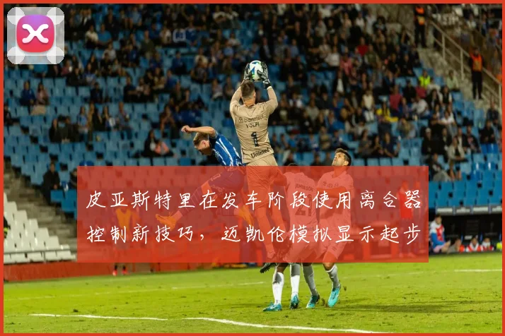皮亚斯特里在发车阶段使用离合器控制新技巧,迈凯伦模拟显示起步改善多少?