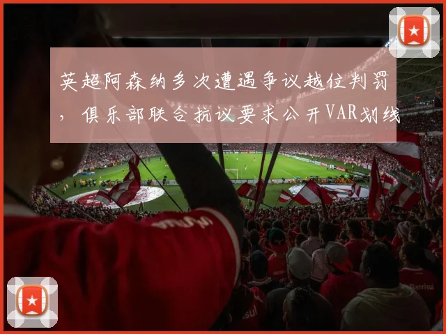 英超阿森纳多次遭遇争议越位判罚，俱乐部联合抗议要求公开VAR划线原始数据